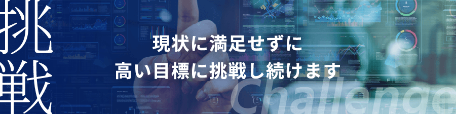 「挑戦」現状に満足せずに、高い目標に挑戦し続けます